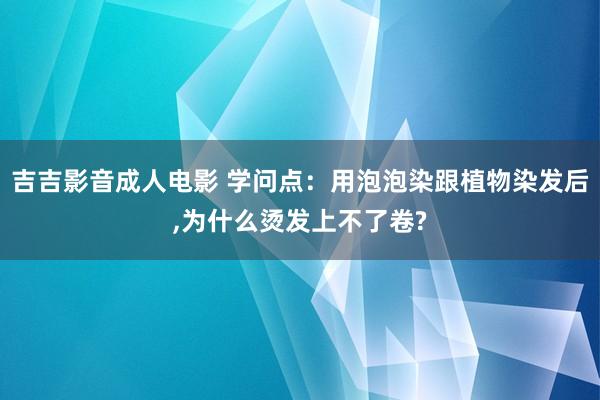 吉吉影音成人电影 学问点：用泡泡染跟植物染发后,为什么烫发上不了卷?