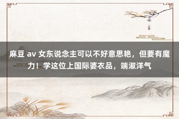 麻豆 av 女东说念主可以不好意思艳，但要有魔力！学这位上国际婆衣品，端淑洋气