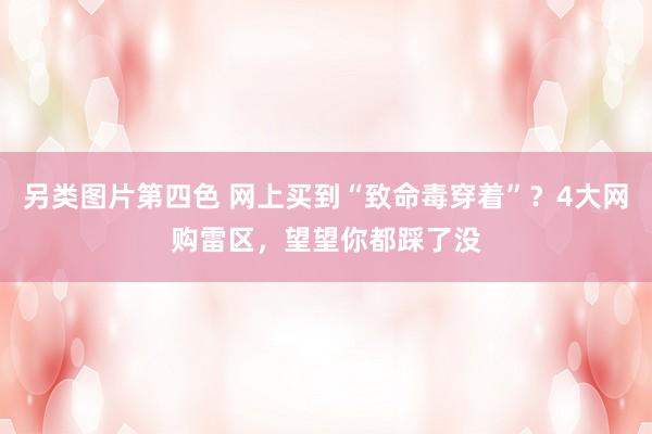 另类图片第四色 网上买到“致命毒穿着”？4大网购雷区，望望你都踩了没