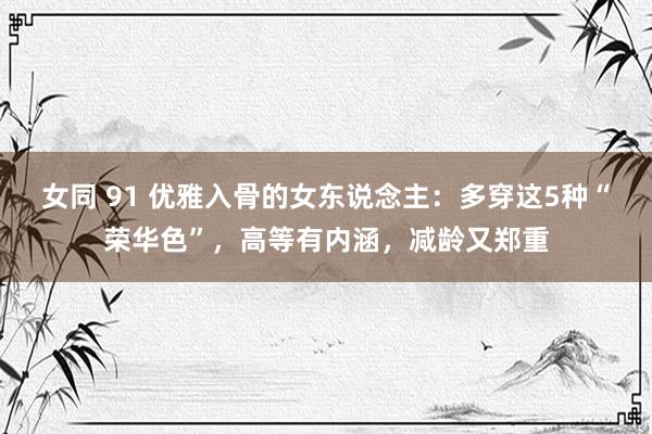 女同 91 优雅入骨的女东说念主：多穿这5种“荣华色”，高等有内涵，减龄又郑重