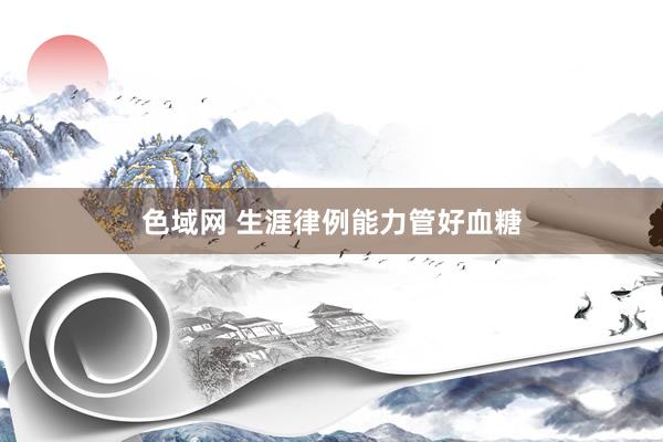 色域网 生涯律例能力管好血糖