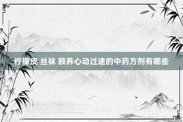 柠檬皮 丝袜 颐养心动过速的中药方剂有哪些
