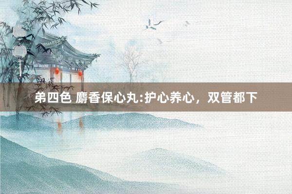 弟四色 麝香保心丸:护心养心，双管都下