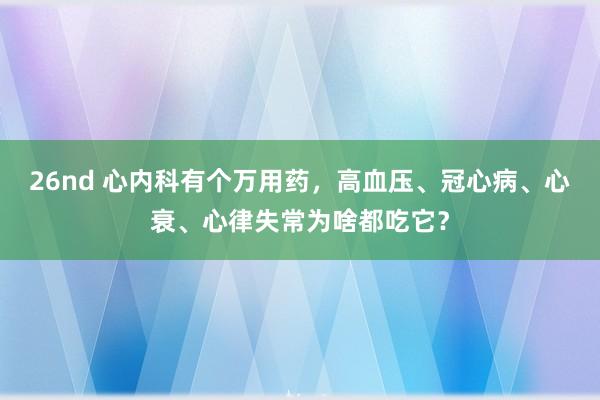 26nd 心内科有个万用药，高血压、冠心病、心衰、心律失常为啥都吃它？