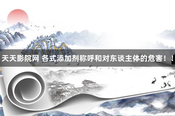 天天影院网 各式添加剂称呼和对东谈主体的危害！！
