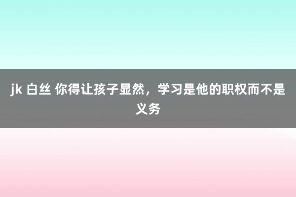 jk 白丝 你得让孩子显然，学习是他的职权而不是义务