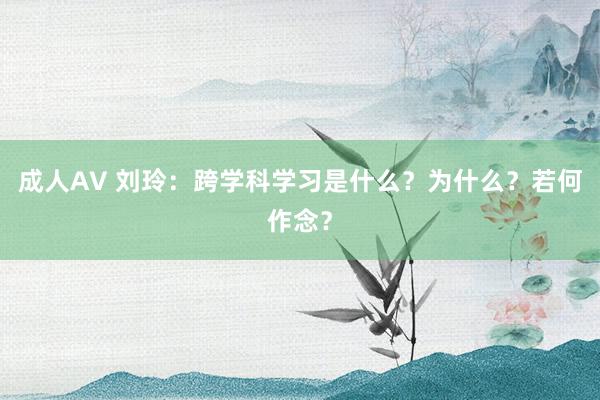 成人AV 刘玲：跨学科学习是什么？为什么？若何作念？