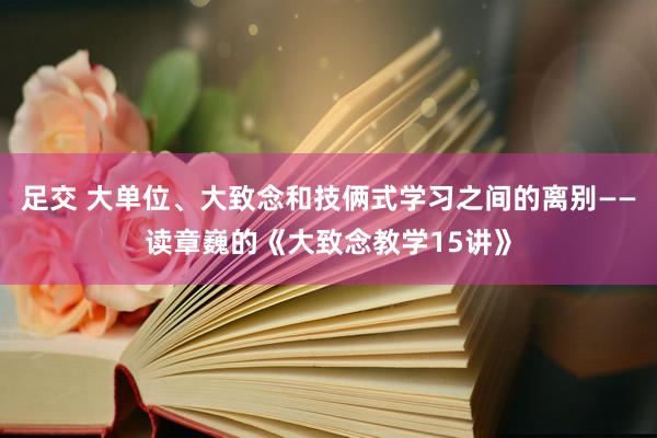 足交 大单位、大致念和技俩式学习之间的离别——读章巍的《大致念教学15讲》