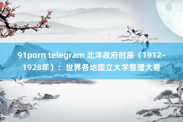 91porn telegram 北洋政府时辰（1912–1928年）：世界各地国立大学整理大意