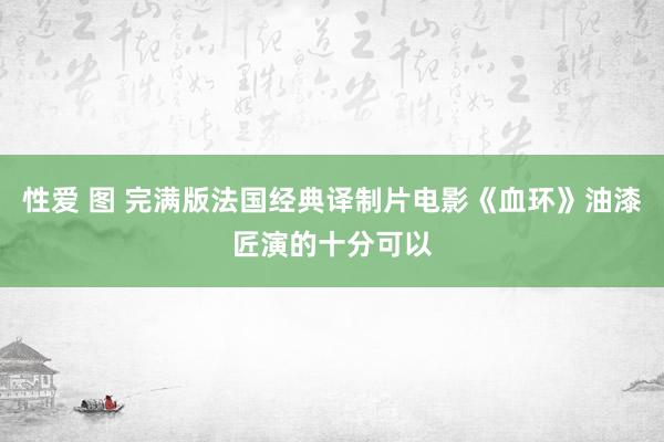 性爱 图 完满版法国经典译制片电影《血环》油漆匠演的十分可以