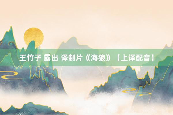 王竹子 露出 译制片《海狼》【上译配音】