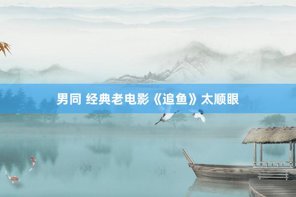 男同 经典老电影《追鱼》太顺眼