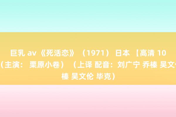 巨乳 av 《死活恋》 （1971） 日本 【高清 1080p】 （主演： 栗原小卷） （上译 配音：刘广宁 乔榛 吴文伦 毕克）