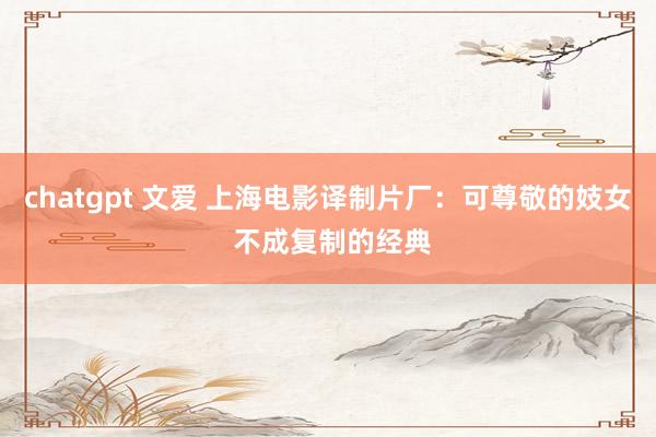 chatgpt 文爱 上海电影译制片厂：可尊敬的妓女 不成复制的经典