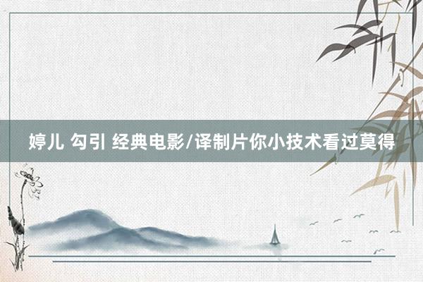 婷儿 勾引 经典电影/译制片你小技术看过莫得