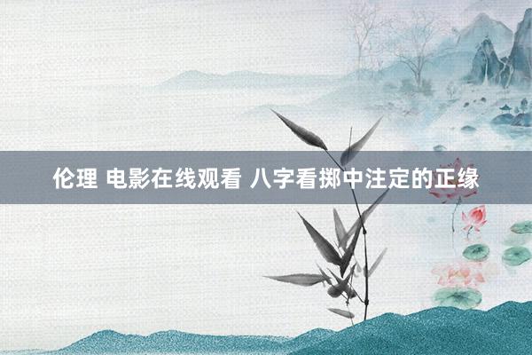 伦理 电影在线观看 八字看掷中注定的正缘