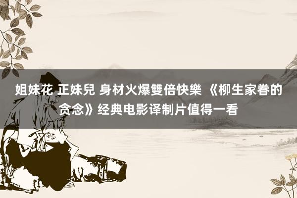 姐妹花 正妹兒 身材火爆雙倍快樂 《柳生家眷的贪念》经典电影译制片值得一看