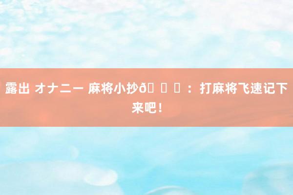 露出 オナニー 麻将小抄📝：打麻将飞速记下来吧！