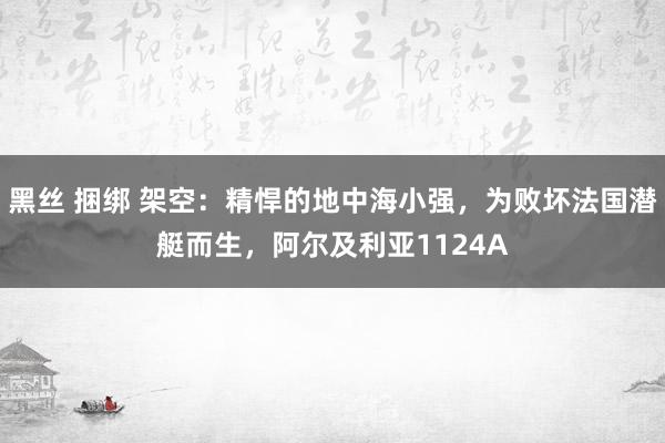 黑丝 捆绑 架空：精悍的地中海小强，为败坏法国潜艇而生，阿尔及利亚1124A
