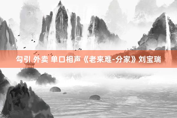 勾引 外卖 单口相声《老来难-分家》刘宝瑞