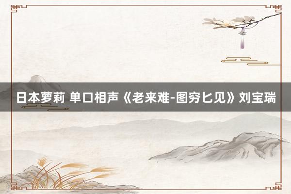 日本萝莉 单口相声《老来难-图穷匕见》刘宝瑞