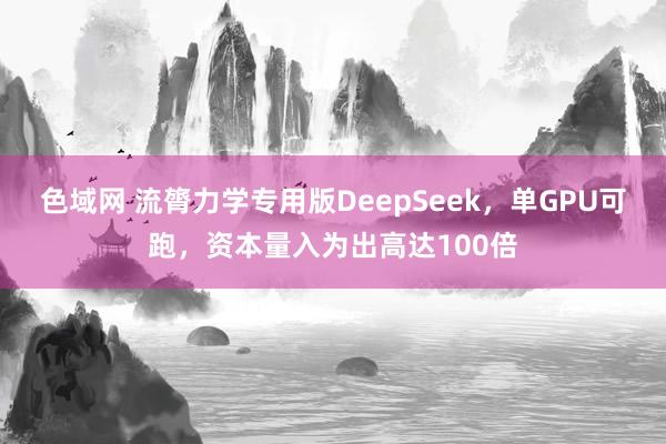 色域网 流膂力学专用版DeepSeek，单GPU可跑，资本量入为出高达100倍