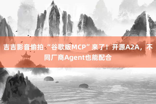 吉吉影音偷拍 “谷歌版MCP”来了！开源A2A，不同厂商Agent也能配合