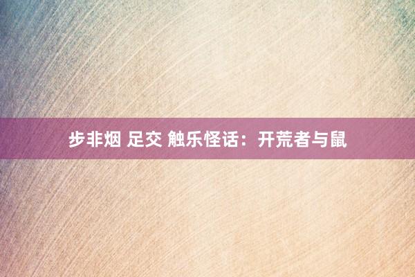 步非烟 足交 触乐怪话：开荒者与鼠