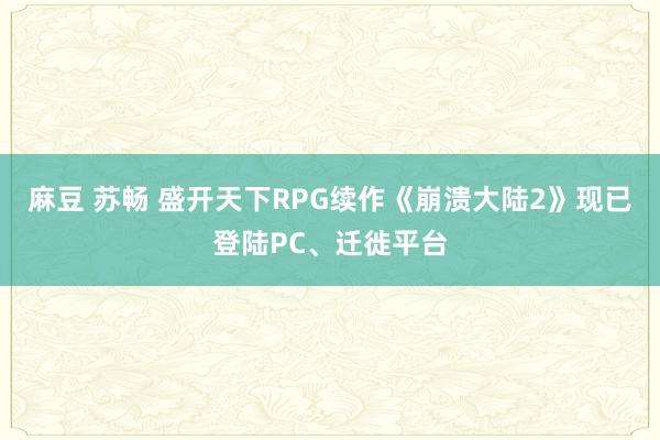 麻豆 苏畅 盛开天下RPG续作《崩溃大陆2》现已登陆PC、迁徙平台