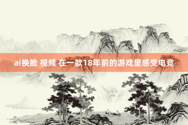 ai换脸 视频 在一款18年前的游戏里感受电竞