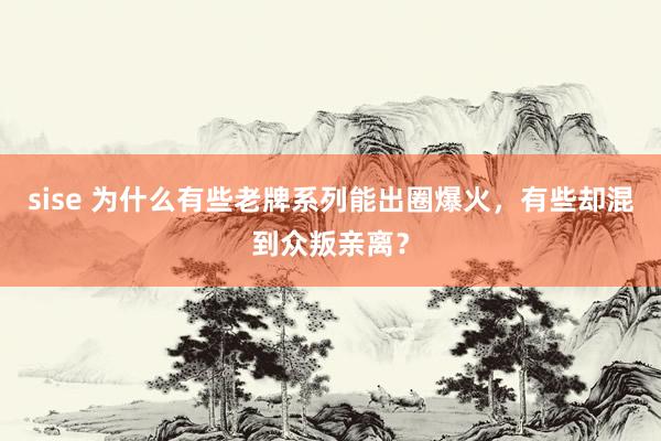 sise 为什么有些老牌系列能出圈爆火，有些却混到众叛亲离？