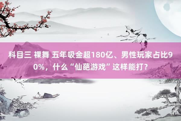 科目三 裸舞 五年吸金超180亿、男性玩家占比90%，什么“仙葩游戏”这样能打？