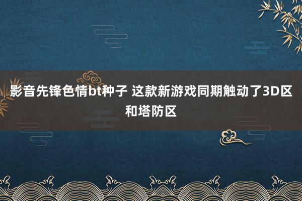 影音先锋色情bt种子 这款新游戏同期触动了3D区和塔防区