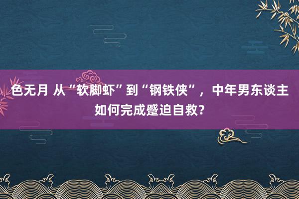 色无月 从“软脚虾”到“钢铁侠”，中年男东谈主如何完成蹙迫自救？