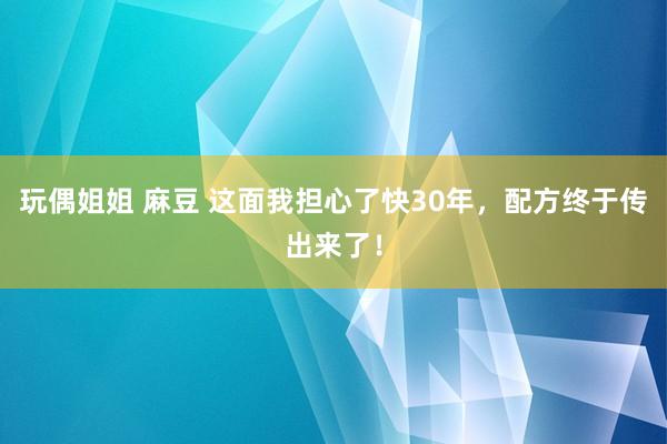 玩偶姐姐 麻豆 这面我担心了快30年，配方终于传出来了！