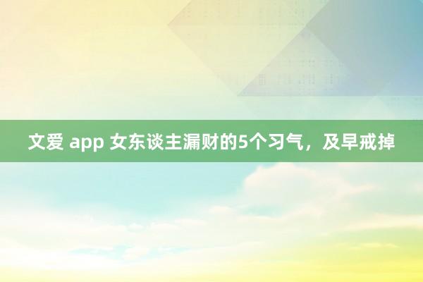 文爱 app 女东谈主漏财的5个习气，及早戒掉