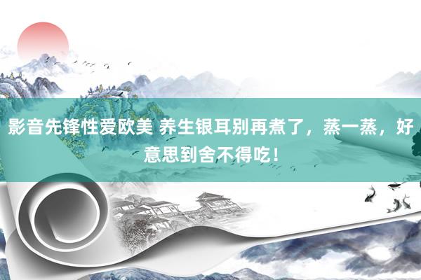 影音先锋性爱欧美 养生银耳别再煮了，蒸一蒸，好意思到舍不得吃！