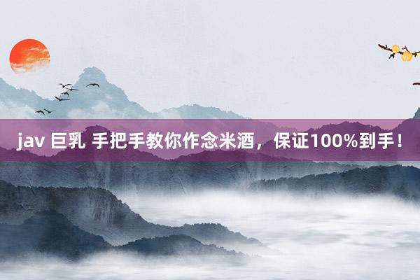 jav 巨乳 手把手教你作念米酒，保证100%到手！