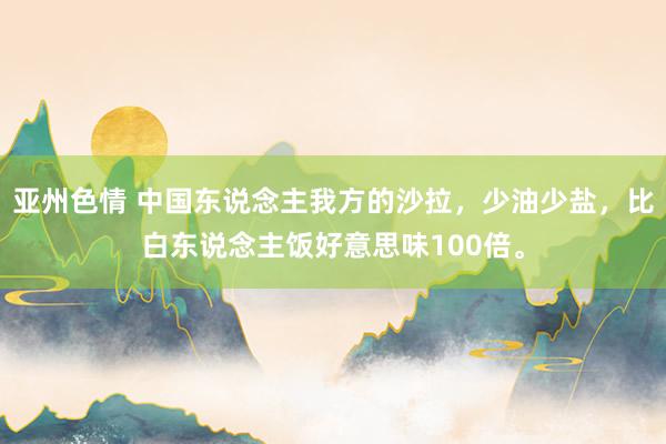 亚州色情 中国东说念主我方的沙拉，少油少盐，比白东说念主饭好意思味100倍。