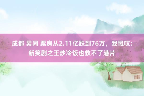 成都 男同 票房从2.11亿跌到76万，我慨叹：新笑剧之王炒冷饭也救不了港片