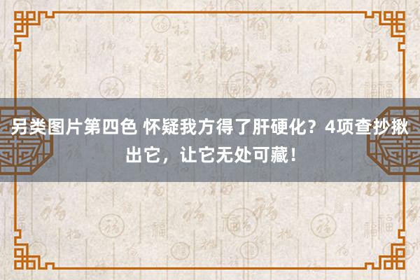 另类图片第四色 怀疑我方得了肝硬化？4项查抄揪出它，让它无处可藏！