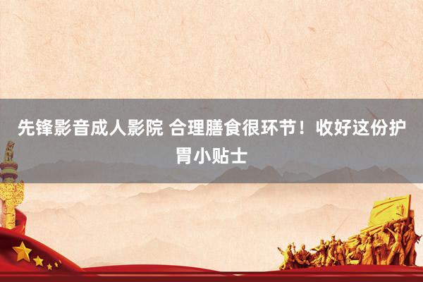 先锋影音成人影院 合理膳食很环节！收好这份护胃小贴士